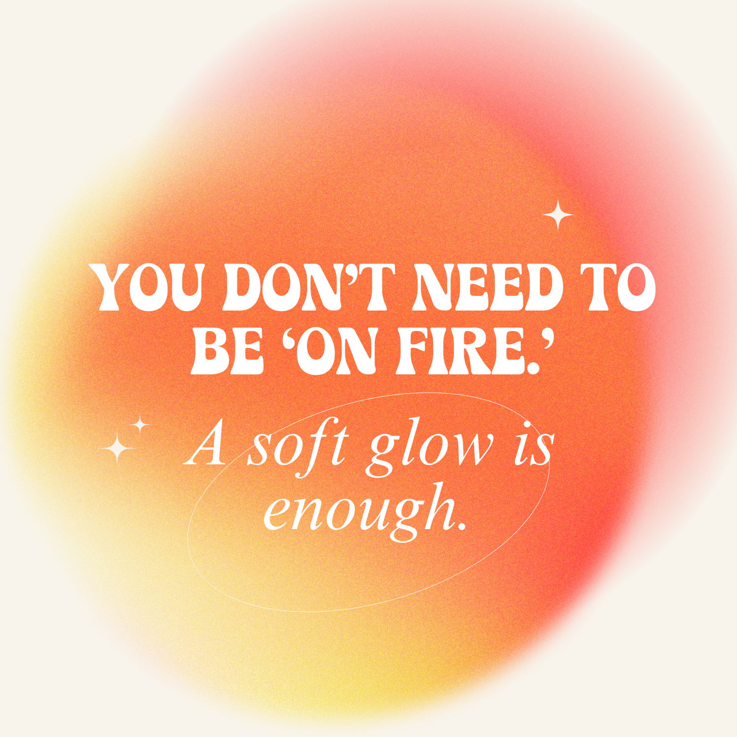 You don't need to be on fire. A soft glow is enough